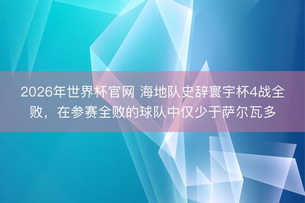 2026年世界杯官网 海地队史辞寰宇杯4战全败，在参赛全败的球队中仅少于萨尔瓦多