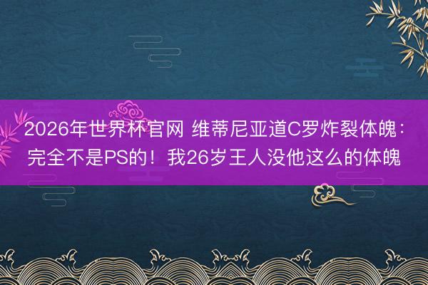 2026年世界杯官网 维蒂尼亚道C罗炸裂体魄：完全不是PS的！我26岁王人没他这么的体魄