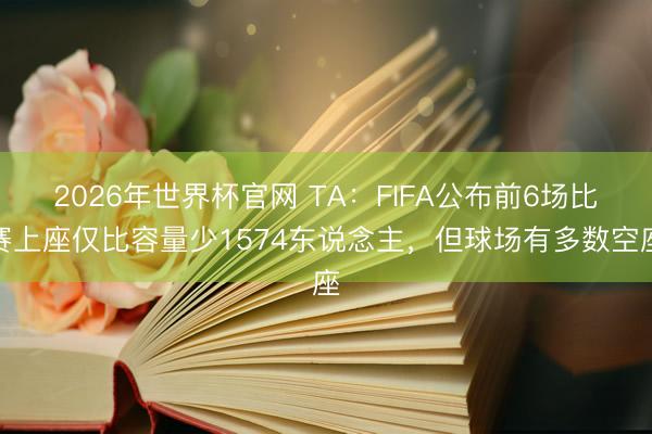 2026年世界杯官网 TA：FIFA公布前6场比赛上座仅比容量少1574东说念主，但球场有多数空座