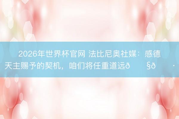 2026年世界杯官网 法比尼奥社媒：感德天主赐予的契机，咱们将任重道远🇧🇷