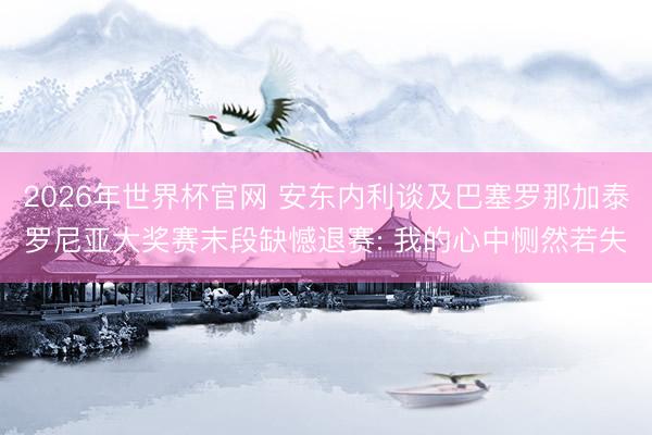 2026年世界杯官网 安东内利谈及巴塞罗那加泰罗尼亚大奖赛末段缺憾退赛: 我的心中恻然若失