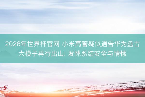 2026年世界杯官网 小米高管疑似通告华为盘古大模子再行出山: 发怵系结安全与情愫