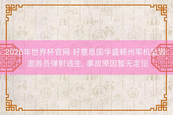 2026年世界杯官网 好意思国华盛顿州军机坠毁: 遨游员弹射逃生， 事故原因暂无定论