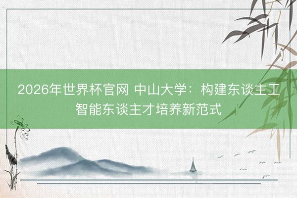 2026年世界杯官网 中山大学：构建东谈主工智能东谈主才培养新范式
