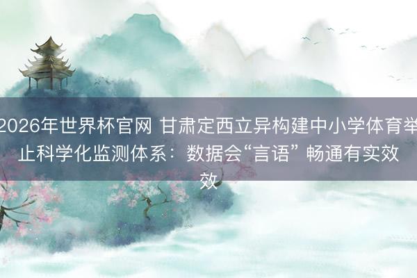 2026年世界杯官网 甘肃定西立异构建中小学体育举止科学化监测体系：数据会“言语” 畅通有实效