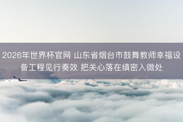2026年世界杯官网 山东省烟台市鼓舞教师幸福设备工程见行奏效 把关心落在缜密入微处