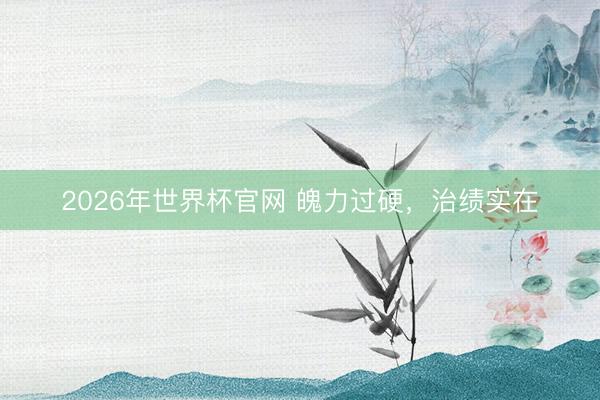 2026年世界杯官网 魄力过硬,治绩实在