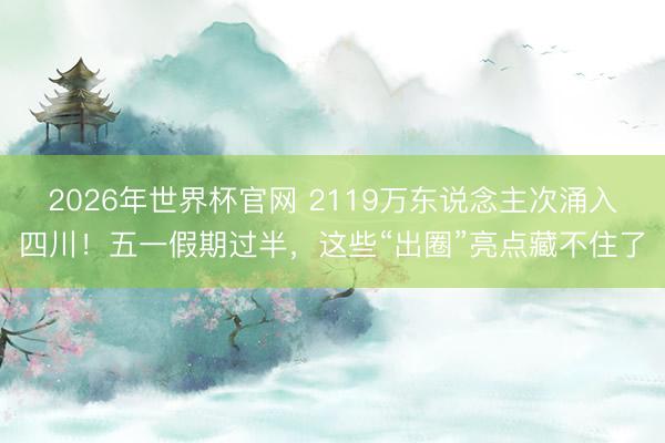 2026年世界杯官网 2119万东说念主次涌入四川！五一假期过半，这些“出圈”亮点藏不住了