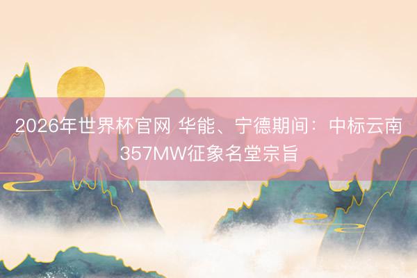 2026年世界杯官网 华能、宁德期间：中标云南357MW征象名堂宗旨