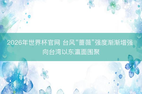 2026年世界杯官网 台风“蔷薇”强度渐渐增强 向台湾以东瀛面围聚