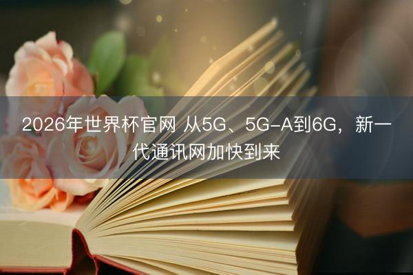 2026年世界杯官网 从5G、5G-A到6G,新一代通讯网加快到来