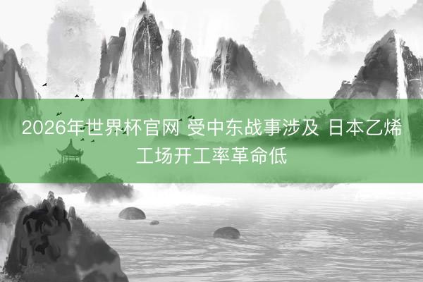 2026年世界杯官网 受中东战事涉及 日本乙烯工场开工率革命低