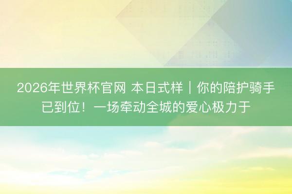 2026年世界杯官网 本日式样|你的陪护骑手已到位!一场牵动全城的爱心极力于