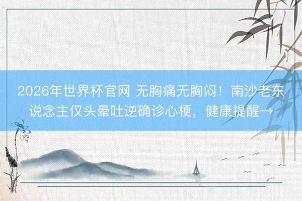 2026年世界杯官网 无胸痛无胸闷！南沙老东说念主仅头晕吐逆确诊心梗，健康提醒→
