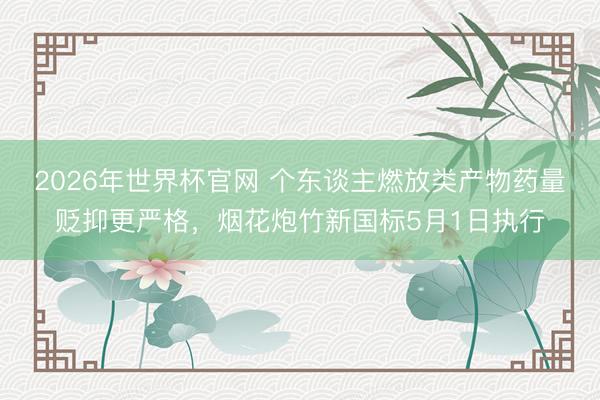 2026年世界杯官网 个东谈主燃放类产物药量贬抑更严格，烟花炮竹新国标5月1日执行