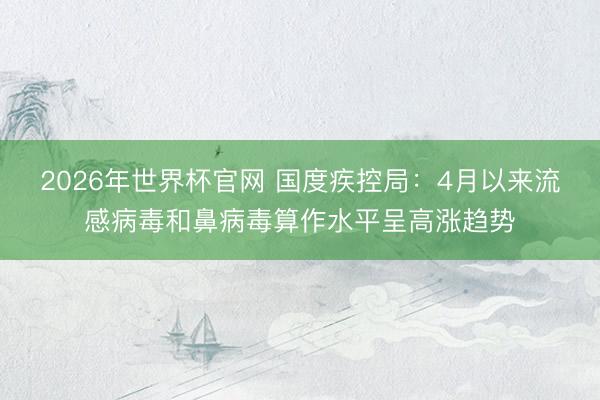 2026年世界杯官网 国度疾控局：4月以来流感病毒和鼻病毒算作水平呈高涨趋势