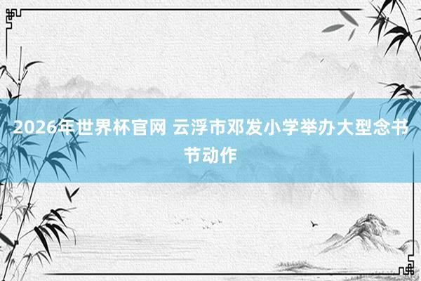 2026年世界杯官网 云浮市邓发小学举办大型念书节动作