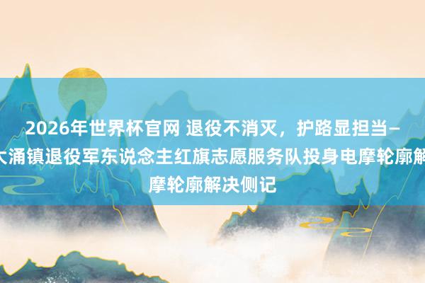 2026年世界杯官网 退役不消灭，护路显担当——中山大涌镇退役军东说念主红旗志愿服务队投身电摩轮廓解决侧记