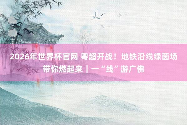 2026年世界杯官网 粤超开战！地铁沿线绿茵场带你燃起来｜一“线”游广佛