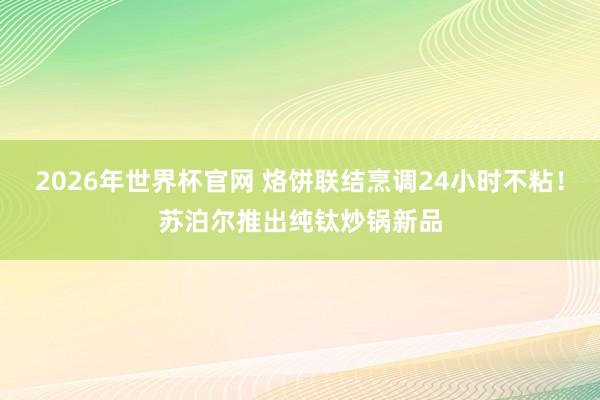 2026年世界杯官网 烙饼联结烹调24小时不粘!苏泊尔推出纯钛炒锅新品