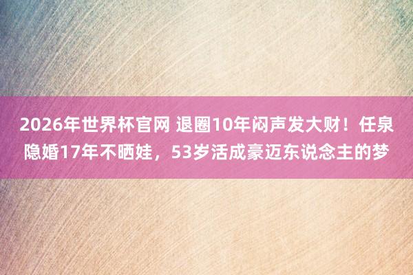 2026年世界杯官网 退圈10年闷声发大财！任泉隐婚17年不晒娃，53岁活成豪迈东说念主的梦