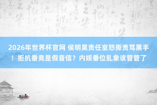 2026年世界杯官网 侯明昊责任室怒撕责骂黑手！拒抗番竟是假音信？内娱番位乱象该管管了