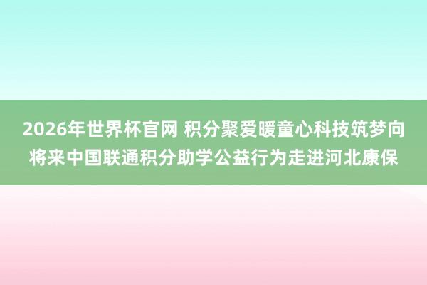 2026年世界杯官网 积分聚爱暖童心科技筑梦向将来中国联通积分助学公益行为走进河北康保