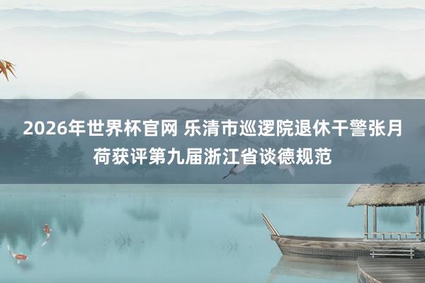 2026年世界杯官网 乐清市巡逻院退休干警张月荷获评第九届浙江省谈德规范