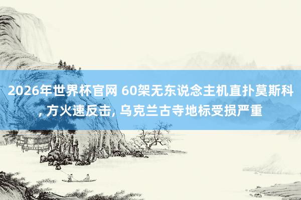 2026年世界杯官网 60架无东说念主机直扑莫斯科， 方火速反击， 乌克兰古寺地标受损严重