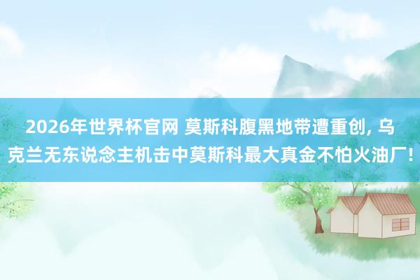 2026年世界杯官网 莫斯科腹黑地带遭重创， 乌克兰无东说念主机击中莫斯科最大真金不怕火油厂!