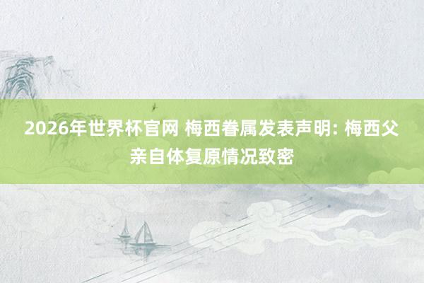 2026年世界杯官网 梅西眷属发表声明: 梅西父亲自体复原情况致密