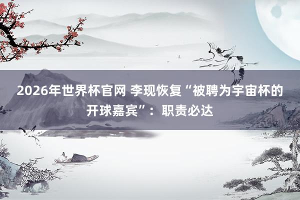 2026年世界杯官网 李现恢复“被聘为宇宙杯的开球嘉宾”:职责必达