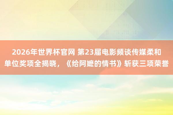 2026年世界杯官网 第23届电影频谈传媒柔和单位奖项全揭晓，《给阿嬷的情书》斩获三项荣誉