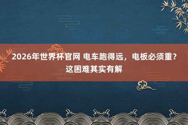 2026年世界杯官网 电车跑得远,电板必须重?这困难其实有解