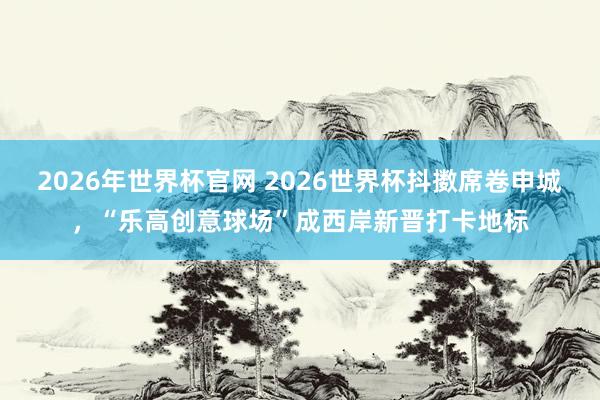 2026年世界杯官网 2026世界杯抖擞席卷申城,“乐高创意球场”成西岸新晋打卡地标