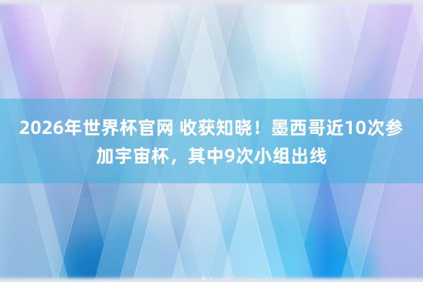 2026年世界杯官网 收获知晓！墨西哥近10次参加宇宙杯，其中9次小组出线