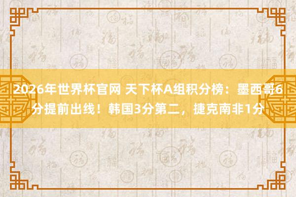2026年世界杯官网 天下杯A组积分榜:墨西哥6分提前出线!韩国3分第二,捷克南非1分
