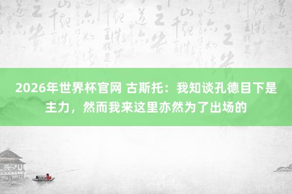 2026年世界杯官网 古斯托:我知谈孔德目下是主力,然而我来这里亦然为了出场的