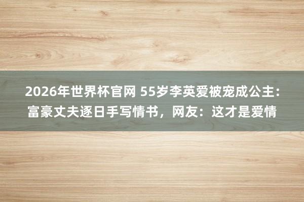 2026年世界杯官网 55岁李英爱被宠成公主:富豪丈夫逐日手写情书,网友:这才是爱情